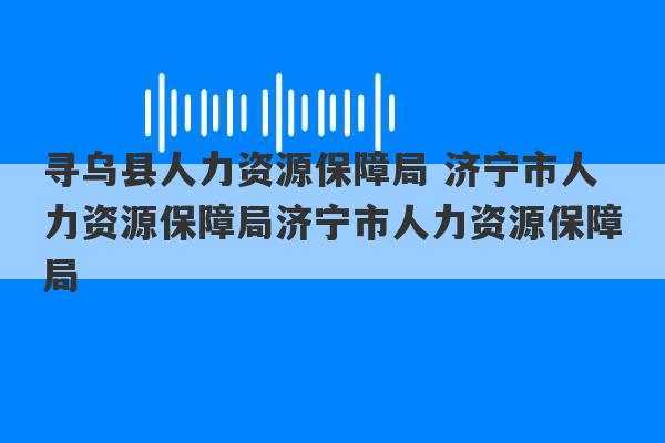 寻乌县人力资源保障局 济宁市人力资源保障局济宁市人力资源保障局