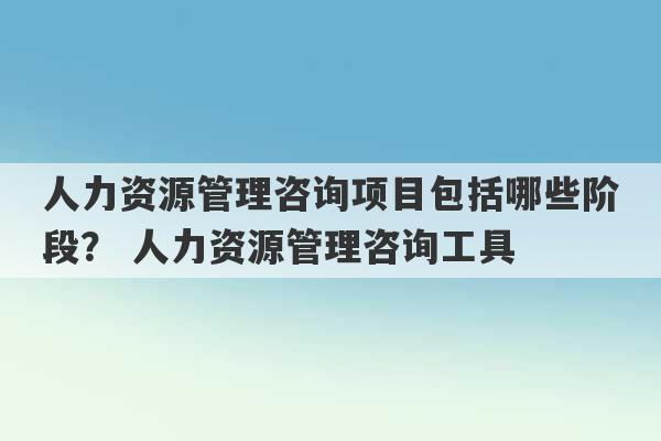 人力资源管理咨询项目包括哪些阶段？ 人力资源管理咨询工具