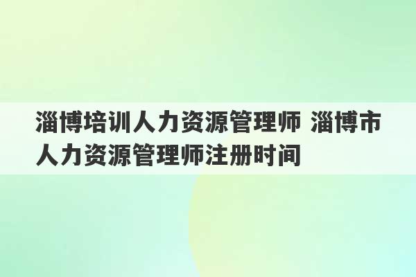 淄博培训人力资源管理师 淄博市人力资源管理师注册时间