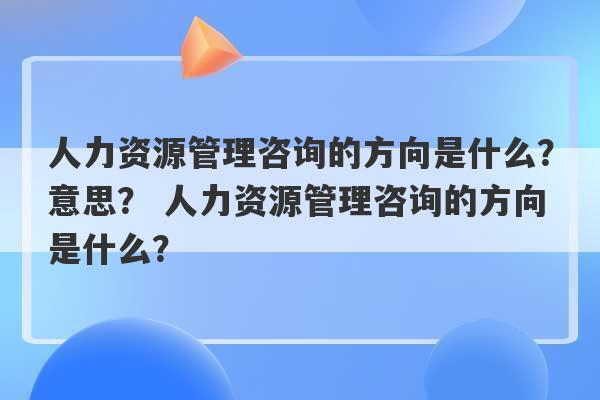 人力资源管理咨询的方向是什么？意思？ 人力资源管理咨询的方向是什么？