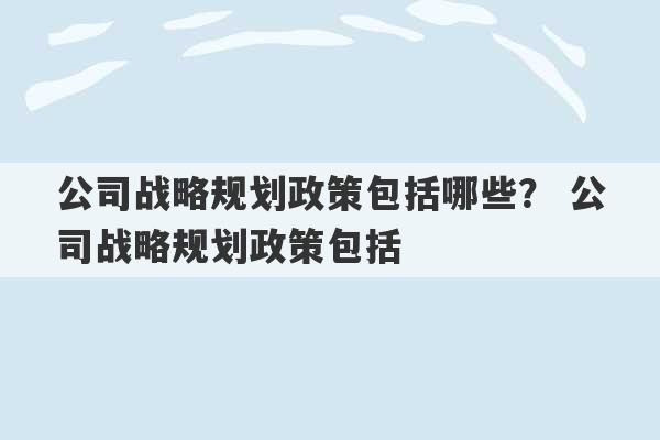 公司战略规划政策包括哪些？ 公司战略规划政策包括