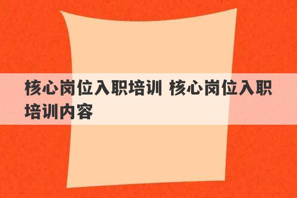 核心岗位入职培训 核心岗位入职培训内容