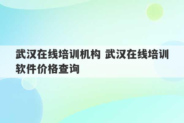 武汉在线培训机构 武汉在线培训软件价格查询