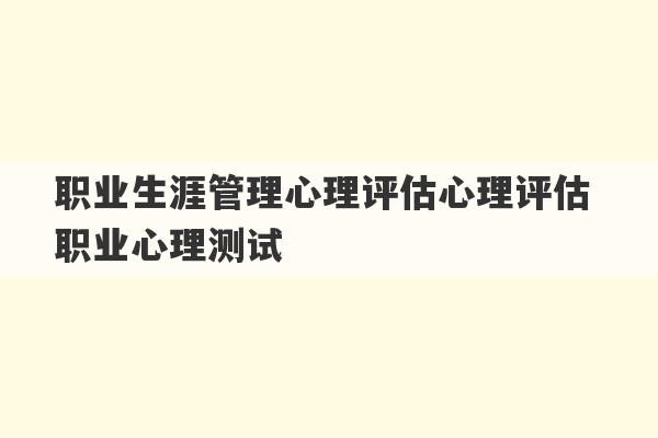 职业生涯管理心理评估心理评估 职业心理测试