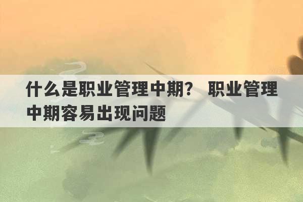 什么是职业管理中期？ 职业管理中期容易出现问题