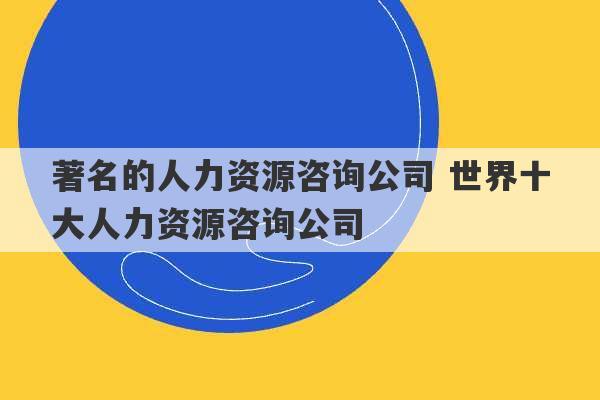 著名的人力资源咨询公司 世界十大人力资源咨询公司