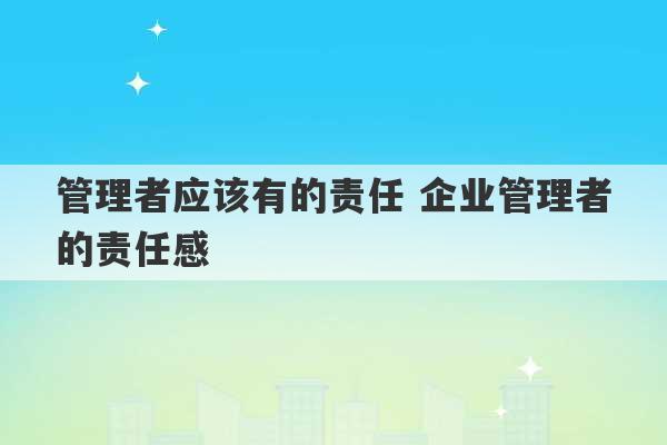 管理者应该有的责任 企业管理者的责任感