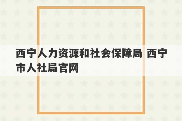 西宁人力资源和社会保障局 西宁市人社局官网