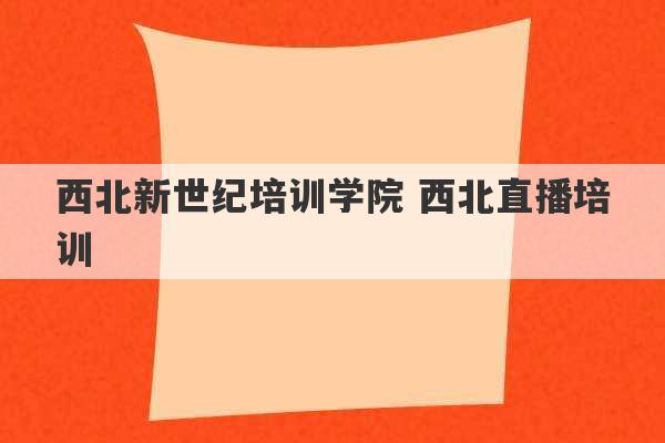 西北新世纪培训学院 西北直播培训