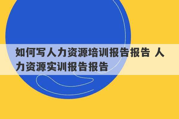 如何写人力资源培训报告报告 人力资源实训报告报告