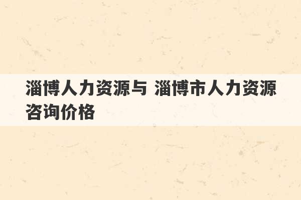 淄博人力资源与 淄博市人力资源咨询价格