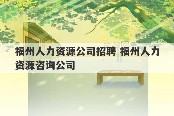 福州人力资源公司招聘 福州人力资源咨询公司