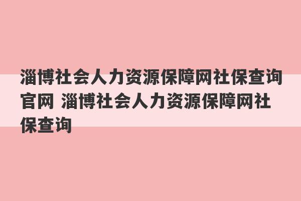 淄博社会人力资源保障网社保查询官网 淄博社会人力资源保障网社保查询