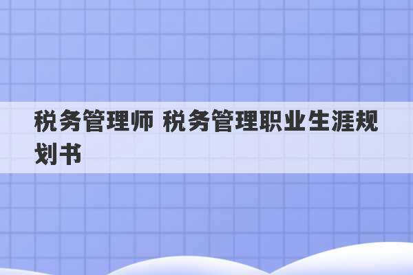 税务管理师 税务管理职业生涯规划书