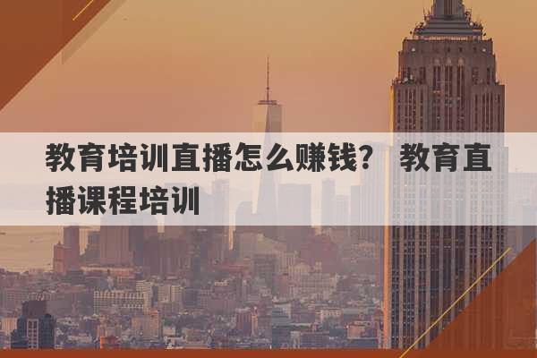 教育培训直播怎么赚钱？ 教育直播课程培训