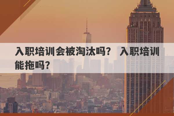 入职培训会被淘汰吗？ 入职培训能拖吗？