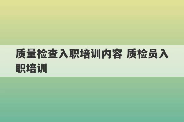 质量检查入职培训内容 质检员入职培训