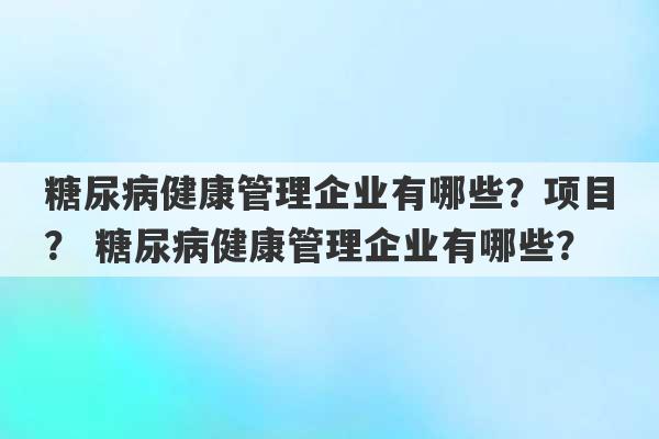 糖尿病健康管理企业有哪些？项目？ 糖尿病健康管理企业有哪些？