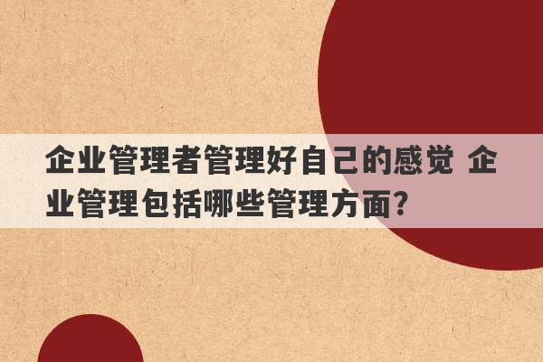 企业管理者管理好自己的感觉 企业管理包括哪些管理方面？