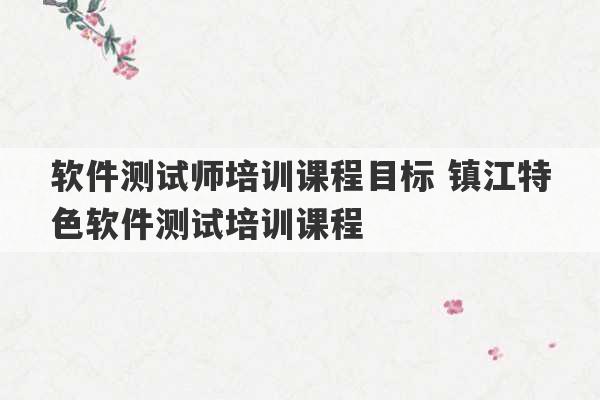 软件测试师培训课程目标 镇江特色软件测试培训课程