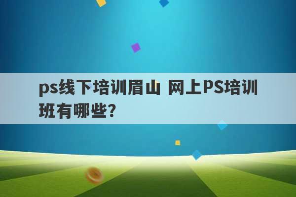 ps线下培训眉山 网上PS培训班有哪些？