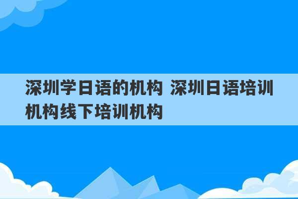 深圳学日语的机构 深圳日语培训机构线下培训机构