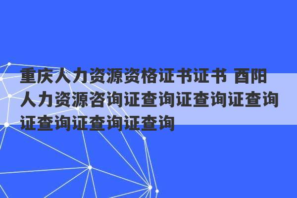 重庆人力资源资格证书证书 酉阳人力资源咨询证查询证查询证查询证查询证查询证查询