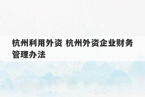 杭州利用外资 杭州外资企业财务管理办法