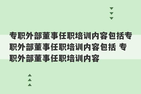 专职外部董事任职培训内容包括专职外部董事任职培训内容包括 专职外部董事任职培训内容