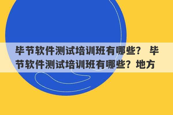 毕节软件测试培训班有哪些？ 毕节软件测试培训班有哪些？地方