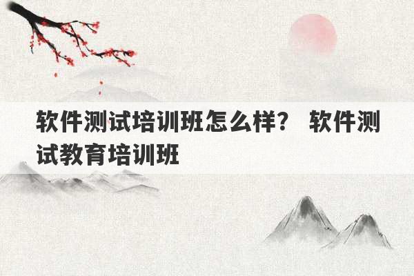 软件测试培训班怎么样？ 软件测试教育培训班