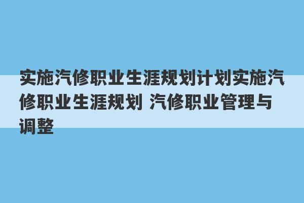 实施汽修职业生涯规划计划实施汽修职业生涯规划 汽修职业管理与调整