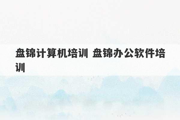 盘锦计算机培训 盘锦办公软件培训