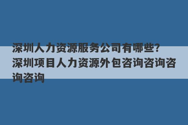 深圳人力资源服务公司有哪些？ 深圳项目人力资源外包咨询咨询咨询咨询