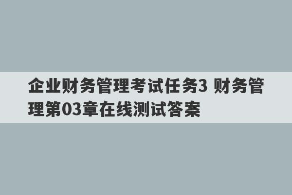 企业财务管理考试任务3 财务管理第03章在线测试答案