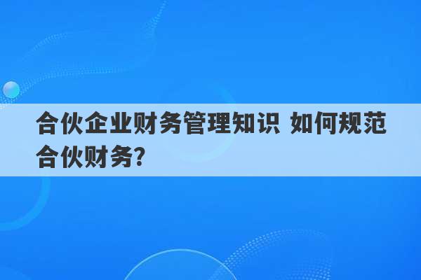 合伙企业财务管理知识 如何规范合伙财务？