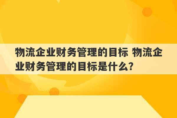 物流企业财务管理的目标 物流企业财务管理的目标是什么？