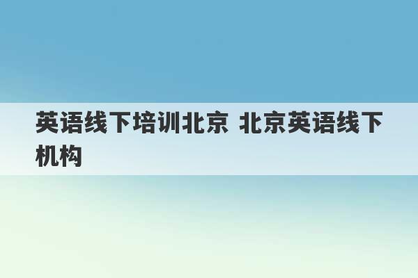 英语线下培训北京 北京英语线下机构