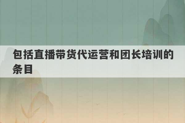 包括直播带货代运营和团长培训的条目