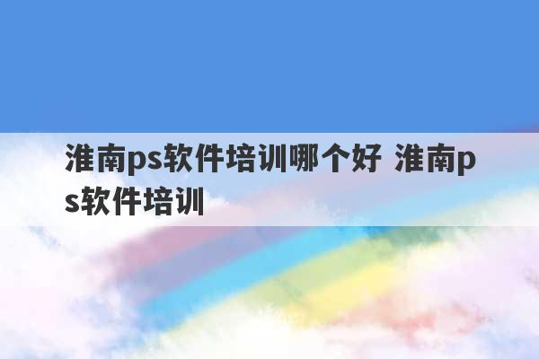 淮南ps软件培训哪个好 淮南ps软件培训