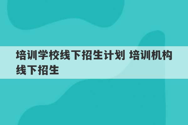 培训学校线下招生计划 培训机构线下招生