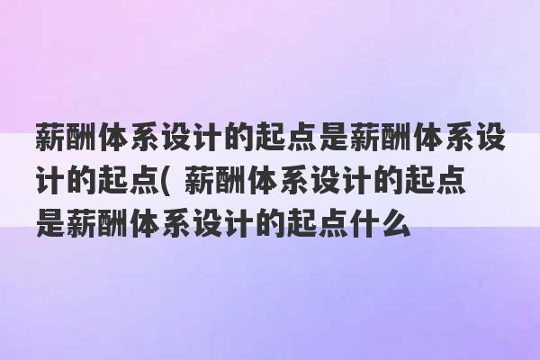 薪酬体系设计的起点是薪酬体系设计的起点( 薪酬体系设计的起点是薪酬体系设计的起点什么