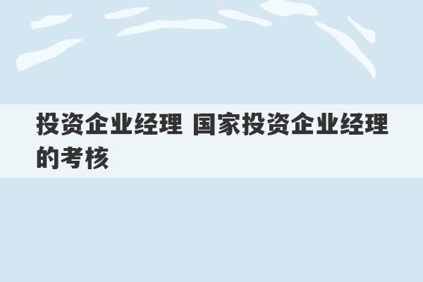 投资企业经理 国家投资企业经理的考核