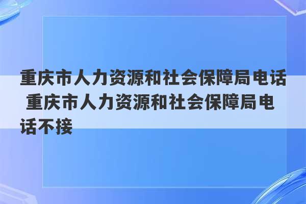 重庆市人力资源和社会保障局电话 重庆市人力资源和社会保障局电话不接