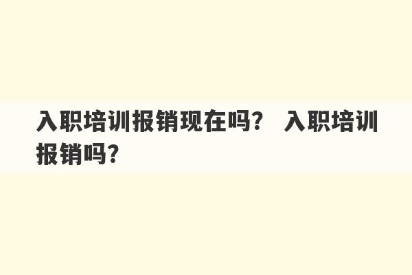 入职培训报销现在吗？ 入职培训报销吗？