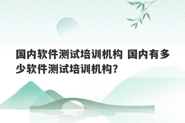 国内软件测试培训机构 国内有多少软件测试培训机构？