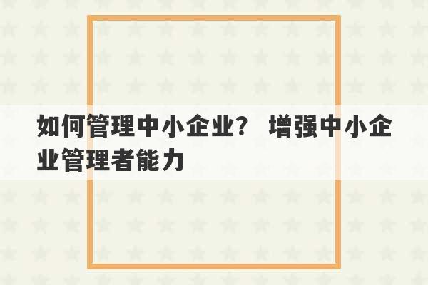 如何管理中小企业？ 增强中小企业管理者能力