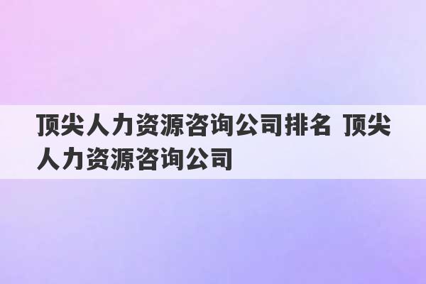 顶尖人力资源咨询公司排名 顶尖人力资源咨询公司