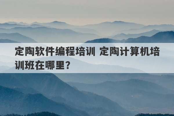 定陶软件编程培训 定陶计算机培训班在哪里？