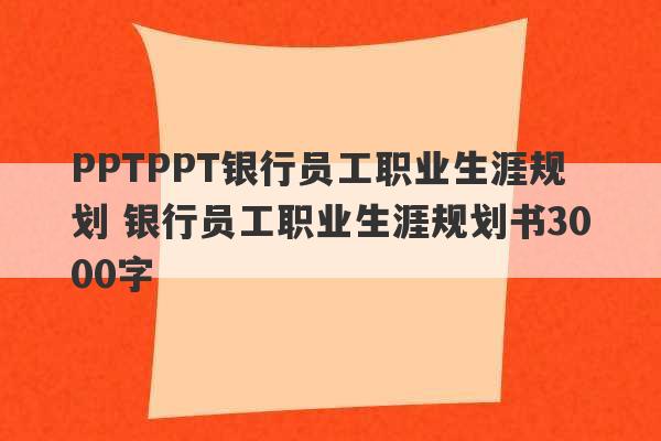 PPTPPT银行员工职业生涯规划 银行员工职业生涯规划书3000字